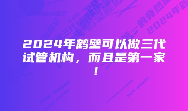 2024年鹤壁可以做三代试管机构，而且是第一家！