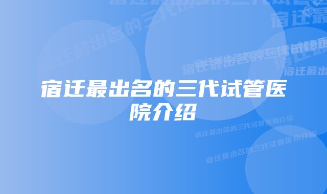 宿迁最出名的三代试管医院介绍