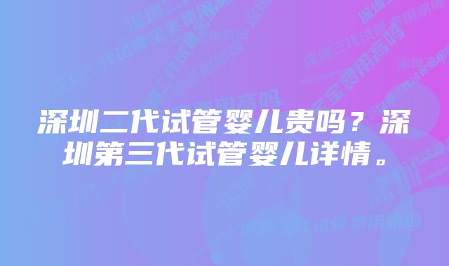 深圳二代试管婴儿贵吗？深圳第三代试管婴儿详情。