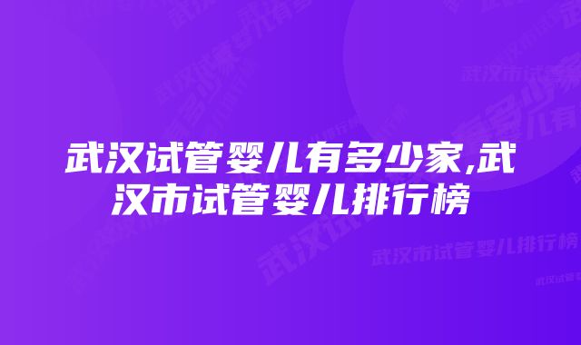 武汉试管婴儿有多少家,武汉市试管婴儿排行榜