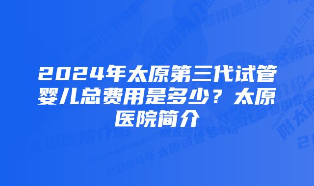 2024年太原第三代试管婴儿总费用是多少？太原医院简介