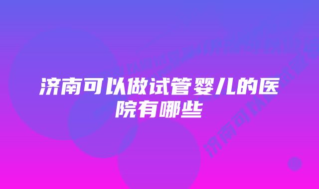 济南可以做试管婴儿的医院有哪些