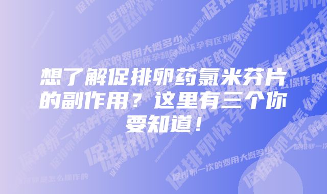 想了解促排卵药氯米芬片的副作用？这里有三个你要知道！