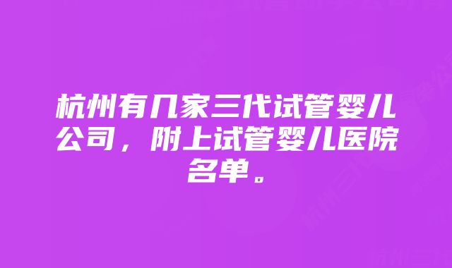 杭州有几家三代试管婴儿公司，附上试管婴儿医院名单。