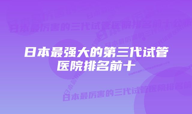 日本最强大的第三代试管医院排名前十