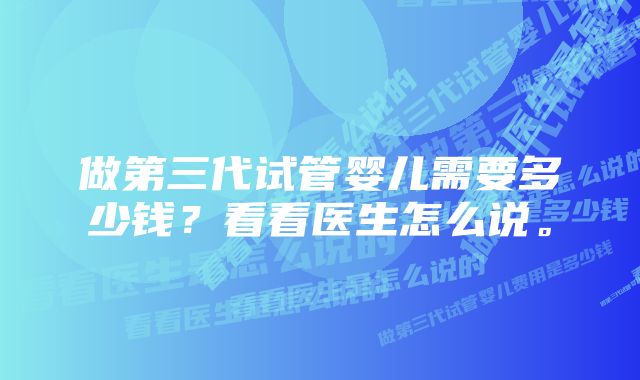 做第三代试管婴儿需要多少钱？看看医生怎么说。