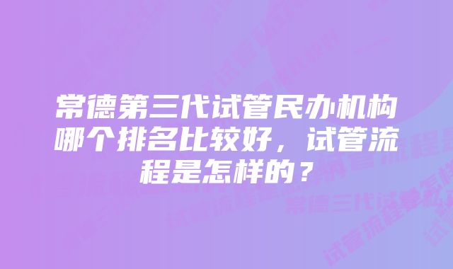 常德第三代试管民办机构哪个排名比较好，试管流程是怎样的？