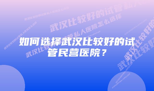 如何选择武汉比较好的试管民营医院？