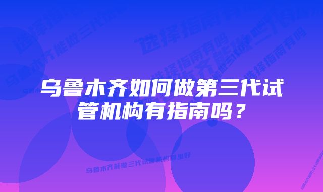 乌鲁木齐如何做第三代试管机构有指南吗？