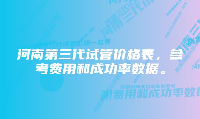 河南第三代试管价格表，参考费用和成功率数据。