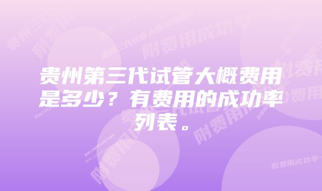 贵州第三代试管大概费用是多少？有费用的成功率列表。