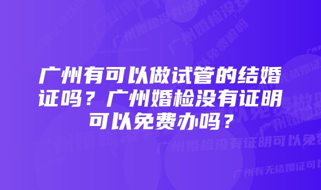 广州有可以做试管的结婚证吗？广州婚检没有证明可以免费办吗？