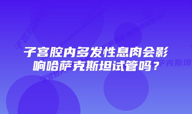 子宫腔内多发性息肉会影响哈萨克斯坦试管吗？