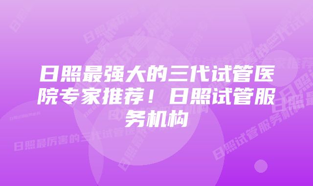 日照最强大的三代试管医院专家推荐！日照试管服务机构