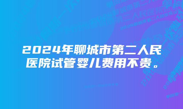 2024年聊城市第二人民医院试管婴儿费用不贵。