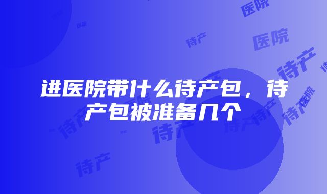 进医院带什么待产包，待产包被准备几个