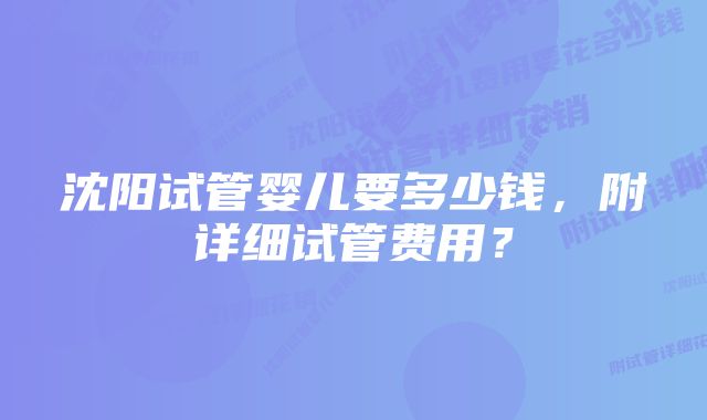 沈阳试管婴儿要多少钱，附详细试管费用？