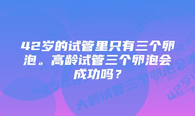 42岁的试管里只有三个卵泡。高龄试管三个卵泡会成功吗？