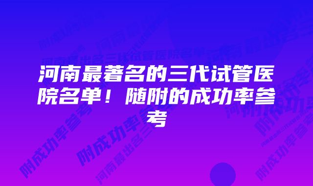 河南最著名的三代试管医院名单！随附的成功率参考