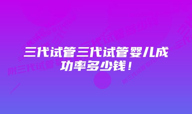 三代试管三代试管婴儿成功率多少钱！