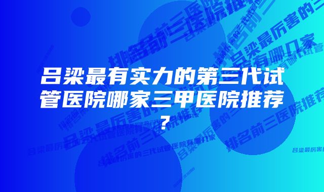 吕梁最有实力的第三代试管医院哪家三甲医院推荐？