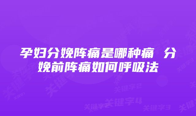 孕妇分娩阵痛是哪种痛 分娩前阵痛如何呼吸法