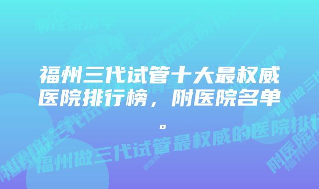 福州三代试管十大最权威医院排行榜，附医院名单。