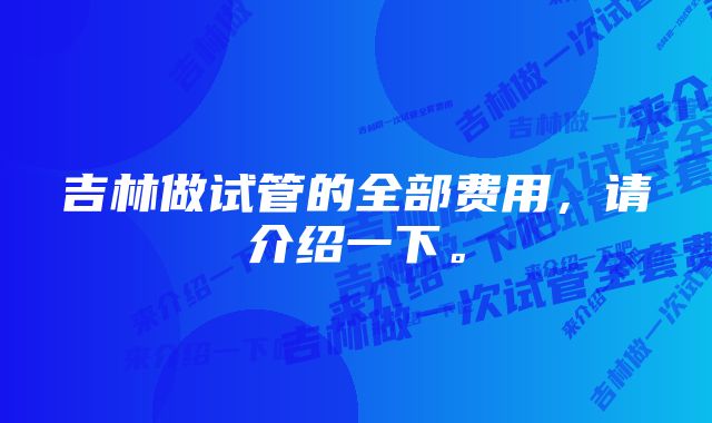 吉林做试管的全部费用，请介绍一下。