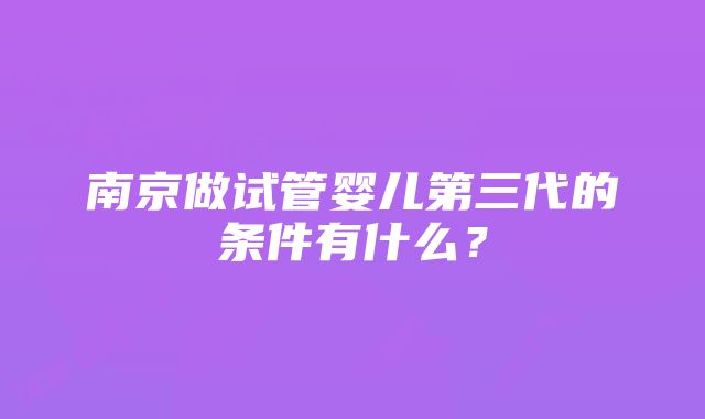 南京做试管婴儿第三代的条件有什么？