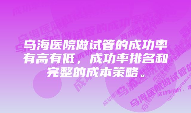 乌海医院做试管的成功率有高有低，成功率排名和完整的成本策略。