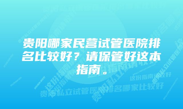 贵阳哪家民营试管医院排名比较好？请保管好这本指南。