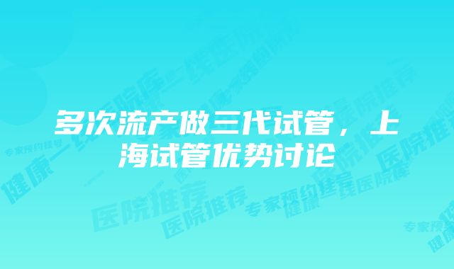 多次流产做三代试管，上海试管优势讨论