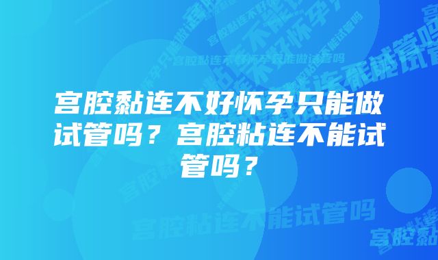 宫腔黏连不好怀孕只能做试管吗？宫腔粘连不能试管吗？