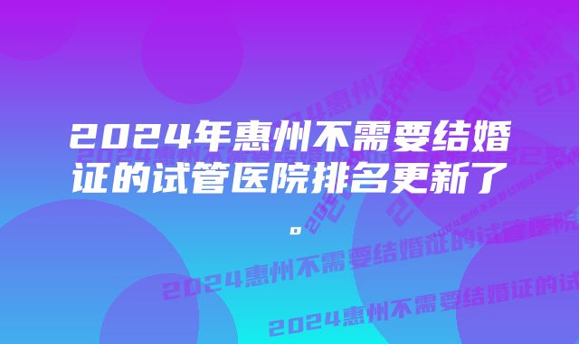 2024年惠州不需要结婚证的试管医院排名更新了。