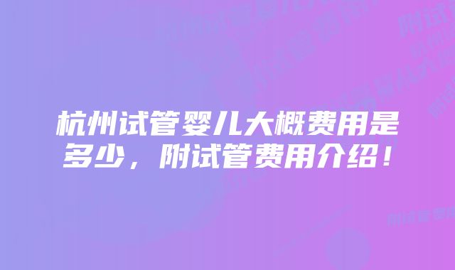 杭州试管婴儿大概费用是多少，附试管费用介绍！