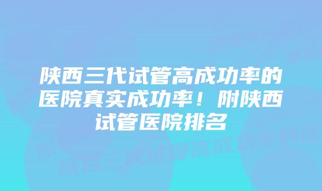 陕西三代试管高成功率的医院真实成功率！附陕西试管医院排名