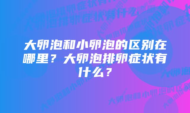 大卵泡和小卵泡的区别在哪里？大卵泡排卵症状有什么？