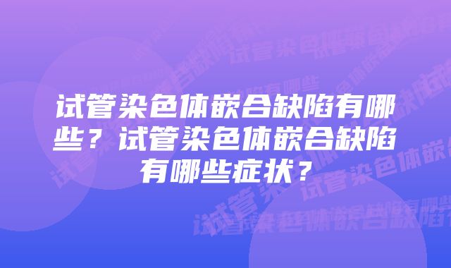 试管染色体嵌合缺陷有哪些？试管染色体嵌合缺陷有哪些症状？