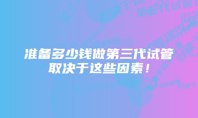 准备多少钱做第三代试管取决于这些因素！