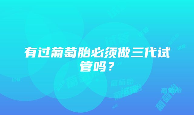 有过葡萄胎必须做三代试管吗？