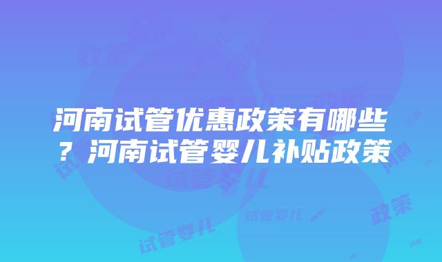 河南试管优惠政策有哪些？河南试管婴儿补贴政策