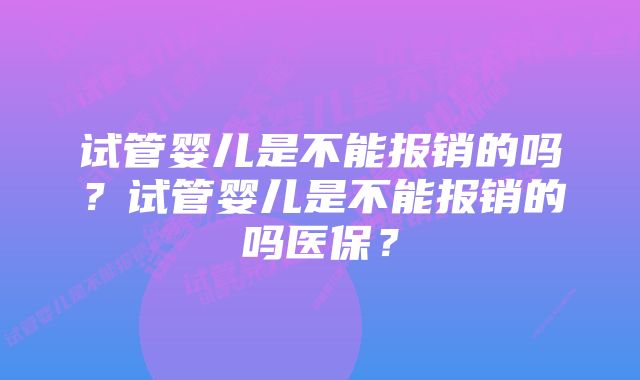 试管婴儿是不能报销的吗？试管婴儿是不能报销的吗医保？