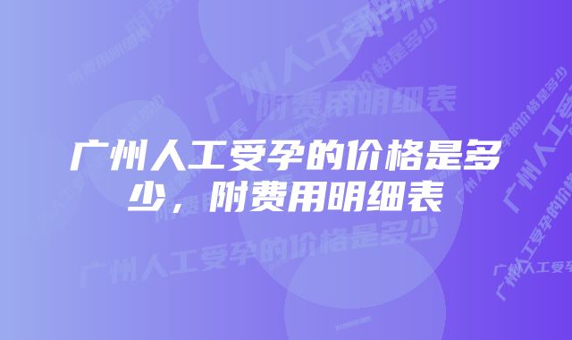 广州人工受孕的价格是多少，附费用明细表