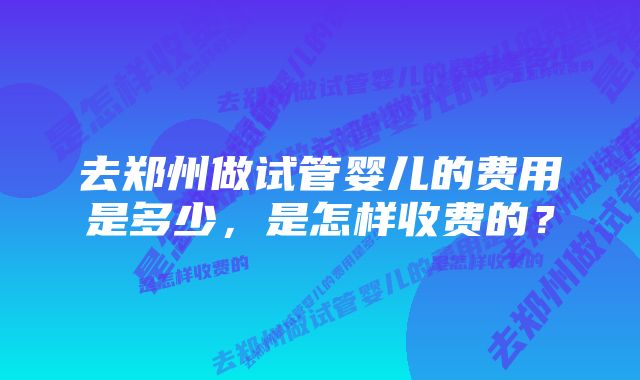 去郑州做试管婴儿的费用是多少，是怎样收费的？