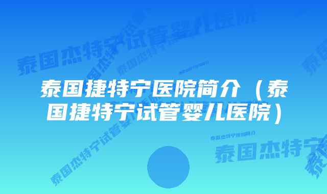 泰国捷特宁医院简介（泰国捷特宁试管婴儿医院）