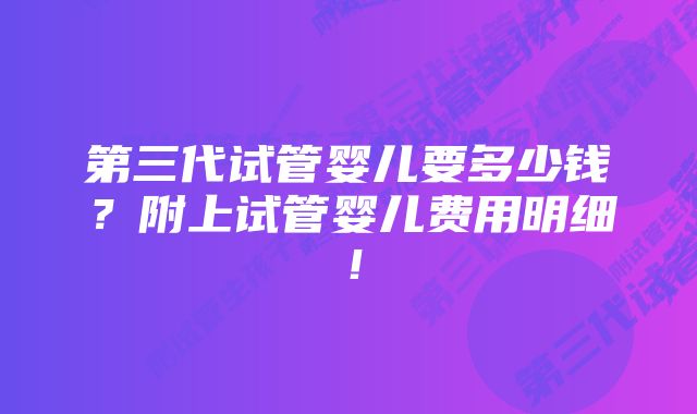 第三代试管婴儿要多少钱？附上试管婴儿费用明细！