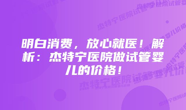 明白消费，放心就医！解析：杰特宁医院做试管婴儿的价格！