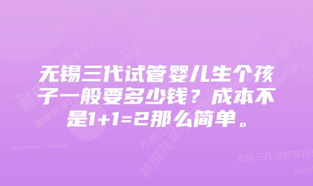 无锡三代试管婴儿生个孩子一般要多少钱？成本不是1+1=2那么简单。