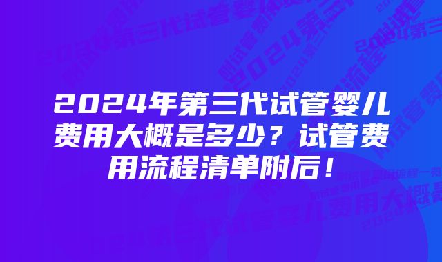 2024年第三代试管婴儿费用大概是多少？试管费用流程清单附后！