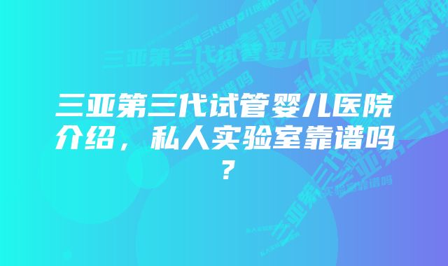 三亚第三代试管婴儿医院介绍，私人实验室靠谱吗？